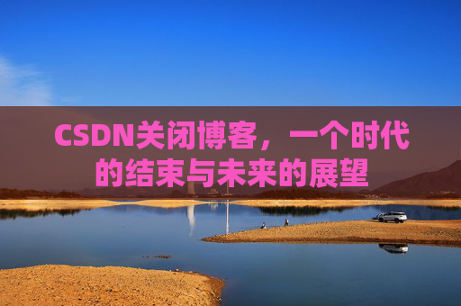 CSDN关闭博客，一个时代的结束与未来的展望